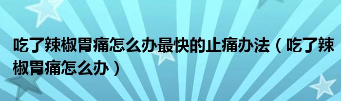 吃了辣椒胃痛怎么辦最快的止痛辦法（吃了辣椒胃痛怎么辦）