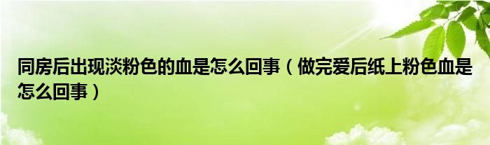 同房后出現(xiàn)淡粉色的血是怎么回事（做完愛后紙上粉色血是怎么回事）