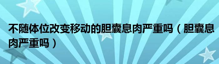 不隨體位改變移動(dòng)的膽囊息肉嚴(yán)重嗎（膽囊息肉嚴(yán)重嗎）