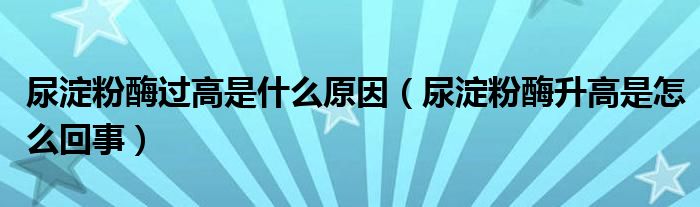 尿淀粉酶過高是什么原因（尿淀粉酶升高是怎么回事）