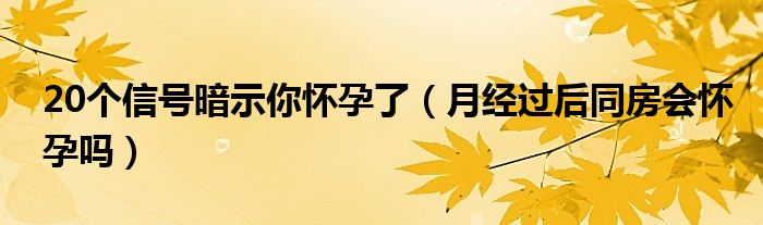 20個(gè)信號(hào)暗示你懷孕了（月經(jīng)過后同房會(huì)懷孕嗎）