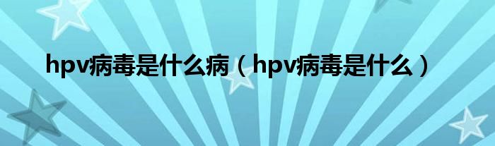 hpv病毒是什么病（hpv病毒是什么）