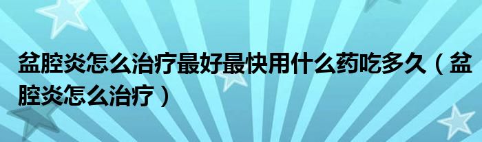 盆腔炎怎么治療最好最快用什么藥吃多久（盆腔炎怎么治療）