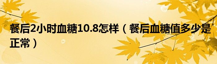 餐后2小時血糖10.8怎樣（餐后血糖值多少是正常）