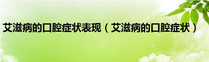 艾滋病的口腔癥狀表現(xiàn)（艾滋病的口腔癥狀）