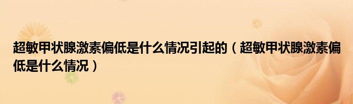 超敏甲狀腺激素偏低是什么情況引起的（超敏甲狀腺激素偏低是什么情況）