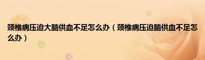 頸椎病壓迫大腦供血不足怎么辦（頸椎病壓迫腦供血不足怎么辦）