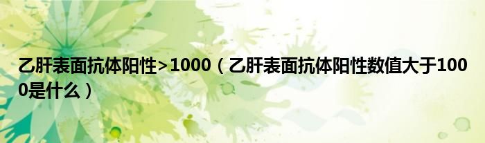 乙肝表面抗體陽(yáng)性>1000（乙肝表面抗體陽(yáng)性數(shù)值大于1000是什么）