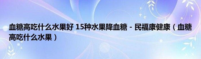 血糖高吃什么水果好 15種水果降血糖 - 民福康健康（血糖高吃什么水果）