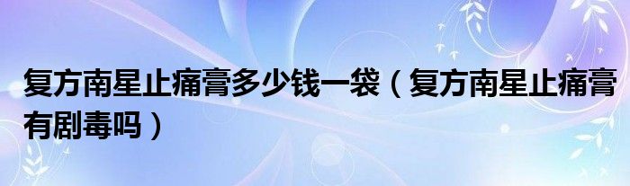 復(fù)方南星止痛膏多少錢(qián)一袋（復(fù)方南星止痛膏有劇毒嗎）