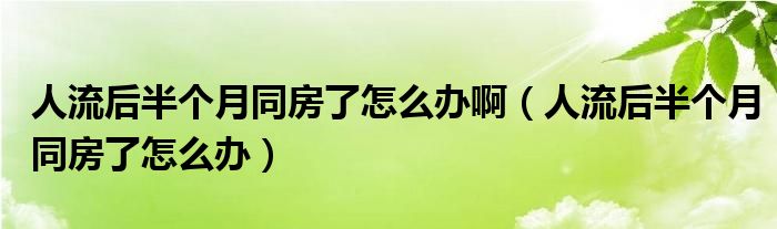 人流后半個月同房了怎么辦?。ㄈ肆骱蟀雮€月同房了怎么辦）