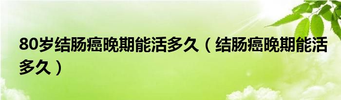 80歲結(jié)腸癌晚期能活多久（結(jié)腸癌晚期能活多久）