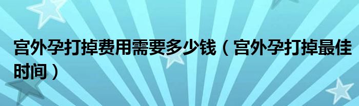 宮外孕打掉費(fèi)用需要多少錢(qián)（宮外孕打掉最佳時(shí)間）