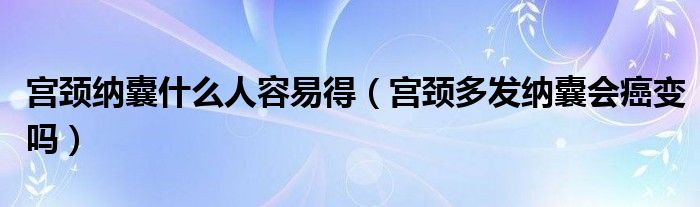 宮頸納囊什么人容易得（宮頸多發(fā)納囊會癌變嗎）