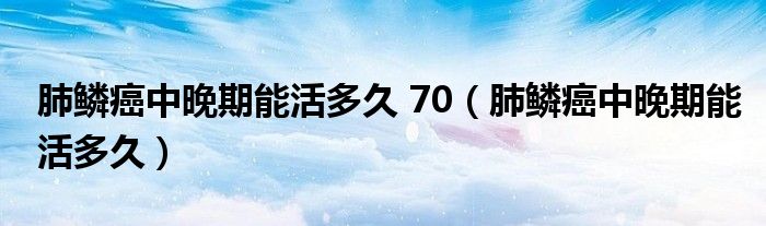 肺鱗癌中晚期能活多久 70（肺鱗癌中晚期能活多久）