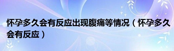 懷孕多久會有反應(yīng)出現(xiàn)腹痛等情況（懷孕多久會有反應(yīng)）