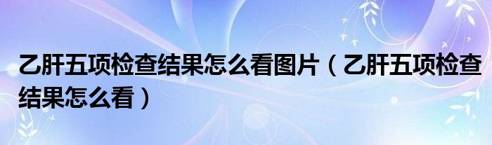 乙肝五項(xiàng)檢查結(jié)果怎么看圖片（乙肝五項(xiàng)檢查結(jié)果怎么看）