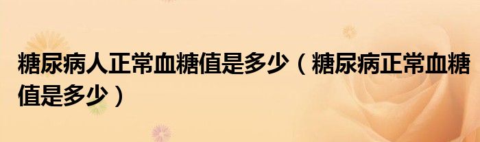 糖尿病人正常血糖值是多少（糖尿病正常血糖值是多少）