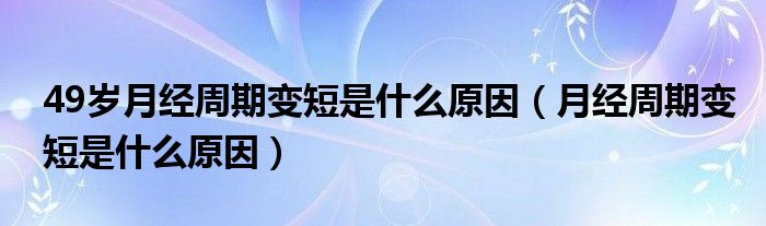 49歲月經(jīng)周期變短是什么原因（月經(jīng)周期變短是什么原因）