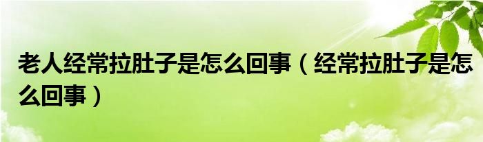 老人經常拉肚子是怎么回事（經常拉肚子是怎么回事）