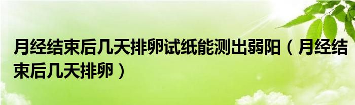 月經(jīng)結(jié)束后幾天排卵試紙能測(cè)出弱陽(yáng)（月經(jīng)結(jié)束后幾天排卵）