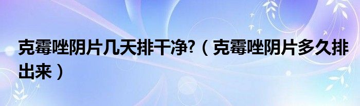 克霉唑陰片幾天排干凈?（克霉唑陰片多久排出來）