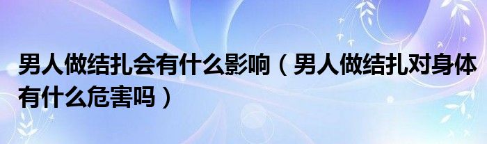 男人做結扎會有什么影響（男人做結扎對身體有什么危害嗎）