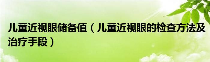 兒童近視眼儲(chǔ)備值（兒童近視眼的檢查方法及治療手段）