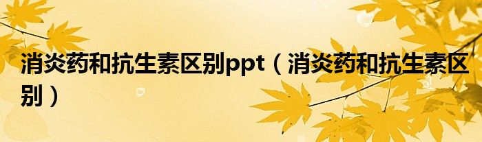 消炎藥和抗生素區(qū)別ppt（消炎藥和抗生素區(qū)別）