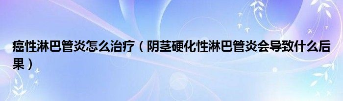 癌性淋巴管炎怎么治療（陰莖硬化性淋巴管炎會(huì)導(dǎo)致什么后果）