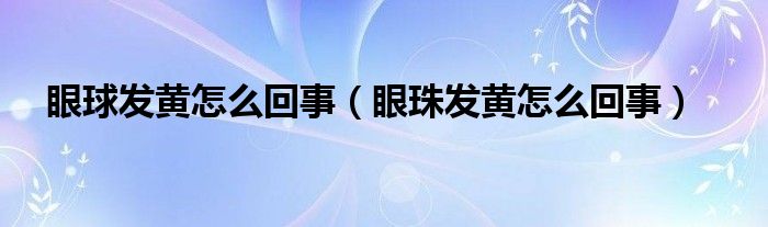 眼球發(fā)黃怎么回事（眼珠發(fā)黃怎么回事）