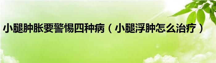 小腿腫脹要警惕四種?。ㄐ⊥雀∧[怎么治療）