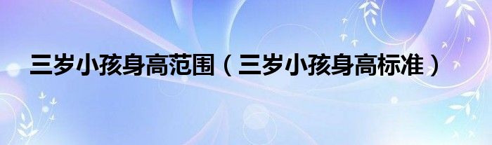 三歲小孩身高范圍（三歲小孩身高標(biāo)準(zhǔn)）