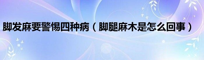 腳發(fā)麻要警惕四種?。_腿麻木是怎么回事）