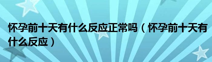 懷孕前十天有什么反應(yīng)正常嗎（懷孕前十天有什么反應(yīng)）