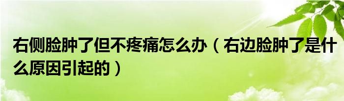 右側(cè)臉腫了但不疼痛怎么辦（右邊臉腫了是什么原因引起的）