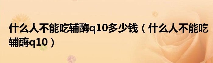 什么人不能吃輔酶q10多少錢（什么人不能吃輔酶q10）