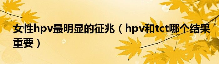 女性hpv最明顯的征兆（hpv和tct哪個結(jié)果重要）