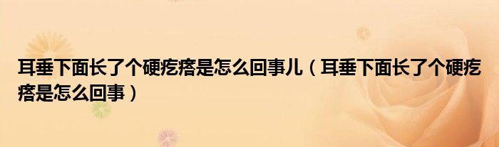 耳垂下面長了個硬疙瘩是怎么回事兒（耳垂下面長了個硬疙瘩是怎么回事）