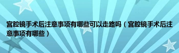 宮腔鏡手術(shù)后注意事項有哪些可以走路嗎（宮腔鏡手術(shù)后注意事項有哪些）