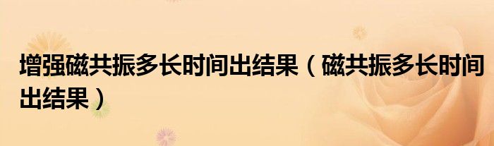 增強磁共振多長時間出結果（磁共振多長時間出結果）