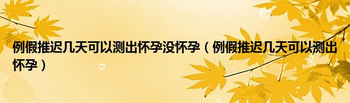 例假推遲幾天可以測出懷孕沒懷孕（例假推遲幾天可以測出懷孕）