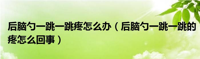 后腦勺一跳一跳疼怎么辦（后腦勺一跳一跳的疼怎么回事）