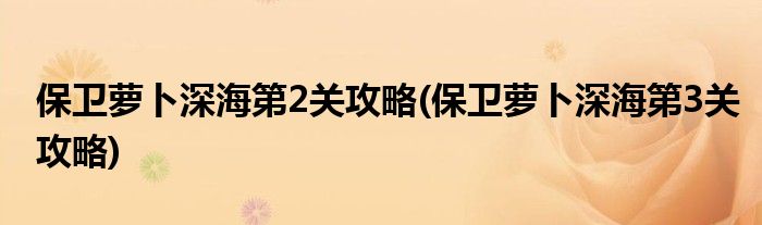 保衛(wèi)蘿卜深海第2關攻略(保衛(wèi)蘿卜深海第3關攻略)