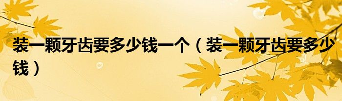 裝一顆牙齒要多少錢(qián)一個(gè)（裝一顆牙齒要多少錢(qián)）