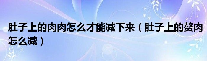 肚子上的肉肉怎么才能減下來（肚子上的贅肉怎么減）