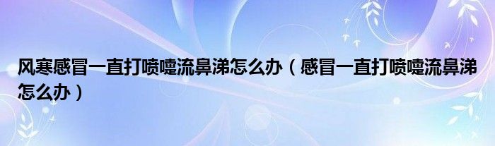 風(fēng)寒感冒一直打噴嚏流鼻涕怎么辦（感冒一直打噴嚏流鼻涕怎么辦）