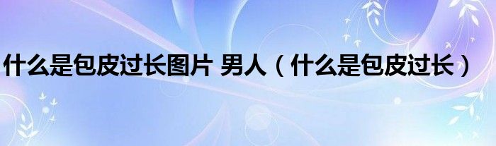 什么是包皮過(guò)長(zhǎng)圖片 男人（什么是包皮過(guò)長(zhǎng)）