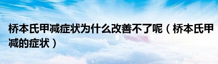 橋本氏甲減癥狀為什么改善不了呢（橋本氏甲減的癥狀）