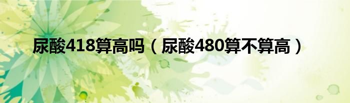 尿酸418算高嗎（尿酸480算不算高）